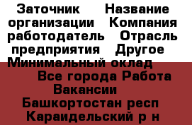 Заточник 4 › Название организации ­ Компания-работодатель › Отрасль предприятия ­ Другое › Минимальный оклад ­ 20 000 - Все города Работа » Вакансии   . Башкортостан респ.,Караидельский р-н